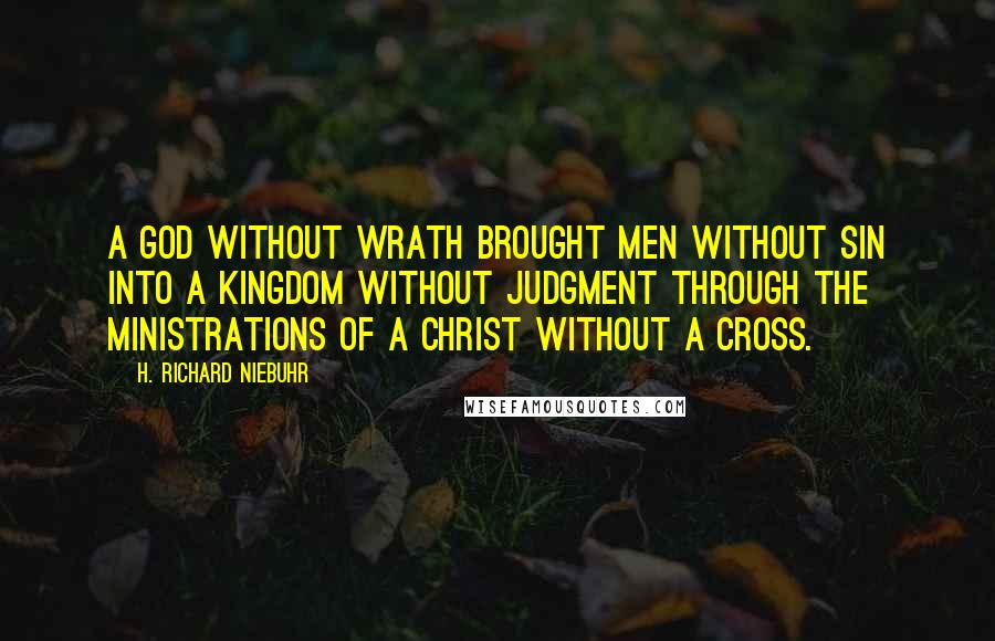 H. Richard Niebuhr Quotes: A God without wrath brought men without sin into a Kingdom without judgment through the ministrations of a Christ without a Cross.