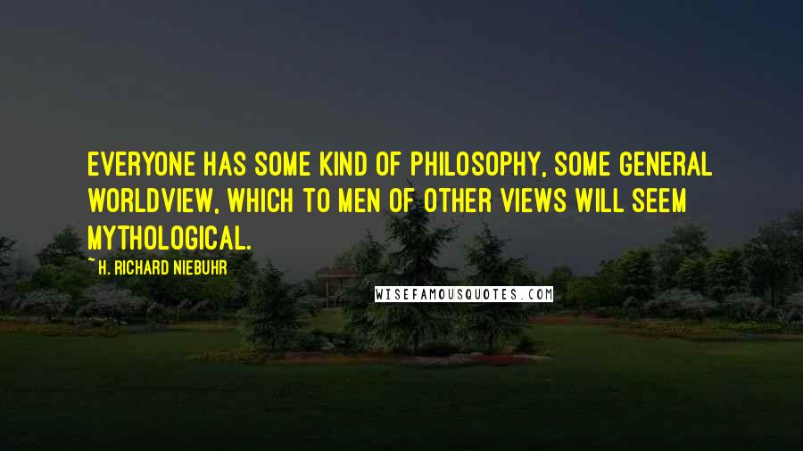 H. Richard Niebuhr Quotes: Everyone has some kind of philosophy, some general worldview, which to men of other views will seem mythological.