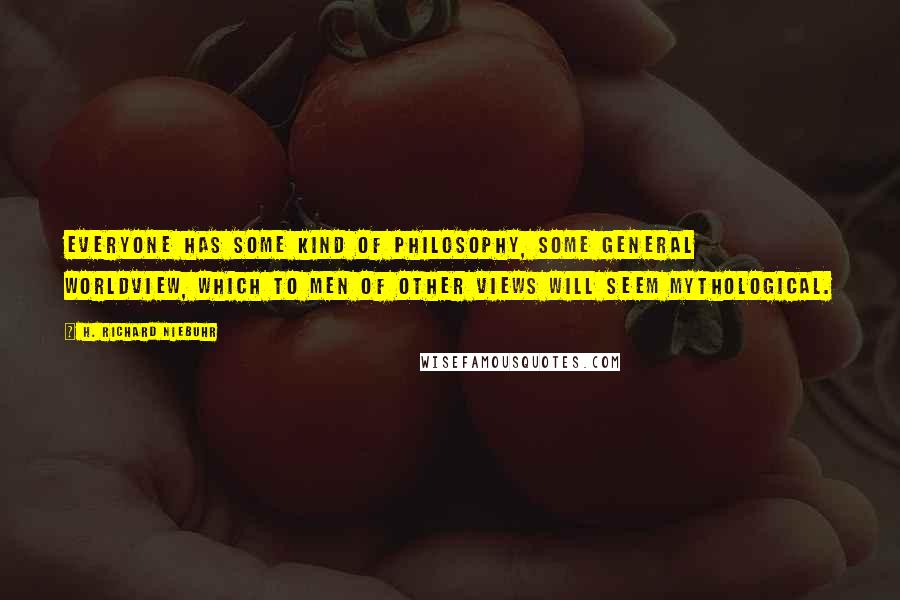 H. Richard Niebuhr Quotes: Everyone has some kind of philosophy, some general worldview, which to men of other views will seem mythological.
