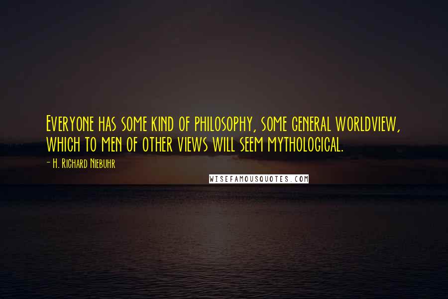 H. Richard Niebuhr Quotes: Everyone has some kind of philosophy, some general worldview, which to men of other views will seem mythological.