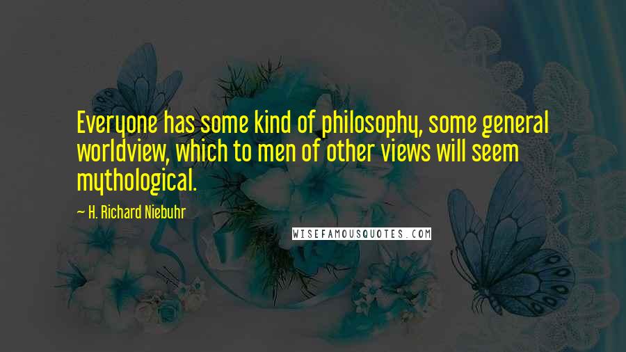 H. Richard Niebuhr Quotes: Everyone has some kind of philosophy, some general worldview, which to men of other views will seem mythological.