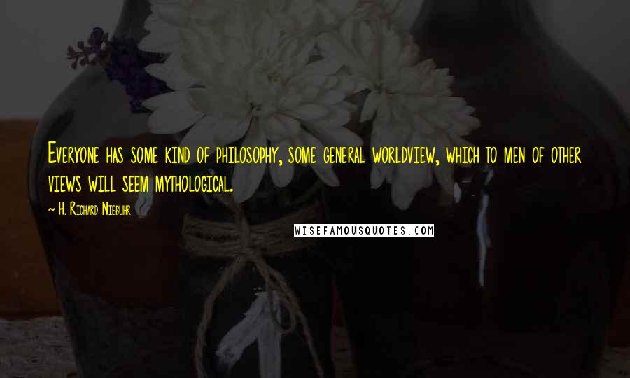 H. Richard Niebuhr Quotes: Everyone has some kind of philosophy, some general worldview, which to men of other views will seem mythological.