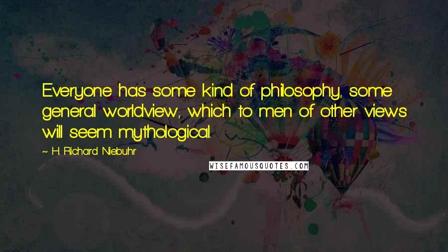 H. Richard Niebuhr Quotes: Everyone has some kind of philosophy, some general worldview, which to men of other views will seem mythological.