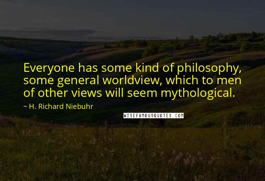 H. Richard Niebuhr Quotes: Everyone has some kind of philosophy, some general worldview, which to men of other views will seem mythological.