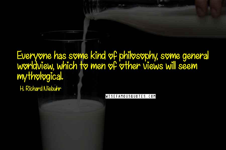 H. Richard Niebuhr Quotes: Everyone has some kind of philosophy, some general worldview, which to men of other views will seem mythological.