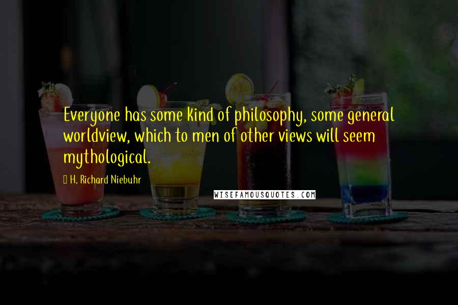 H. Richard Niebuhr Quotes: Everyone has some kind of philosophy, some general worldview, which to men of other views will seem mythological.