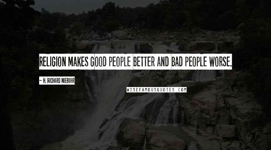 H. Richard Niebuhr Quotes: Religion makes good people better and bad people worse.