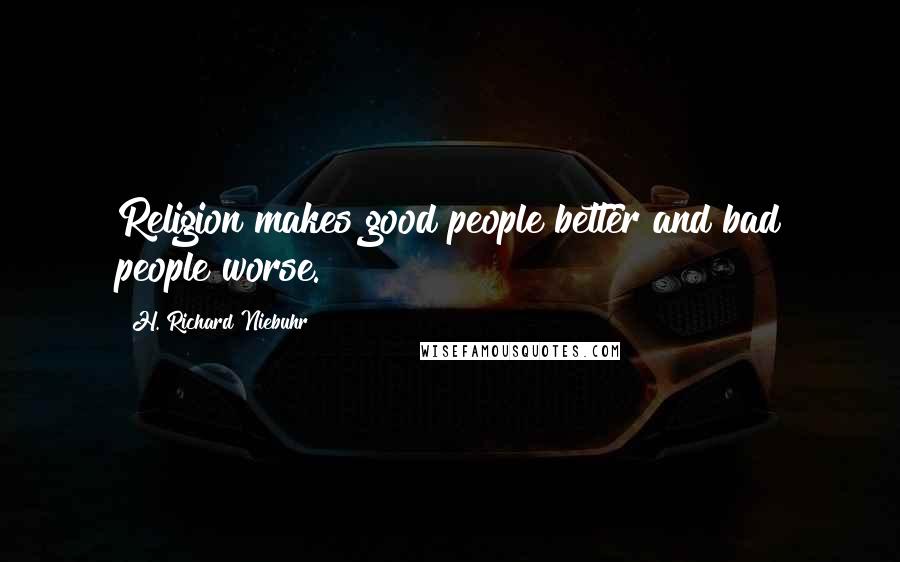 H. Richard Niebuhr Quotes: Religion makes good people better and bad people worse.