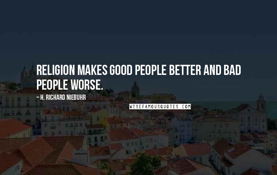 H. Richard Niebuhr Quotes: Religion makes good people better and bad people worse.