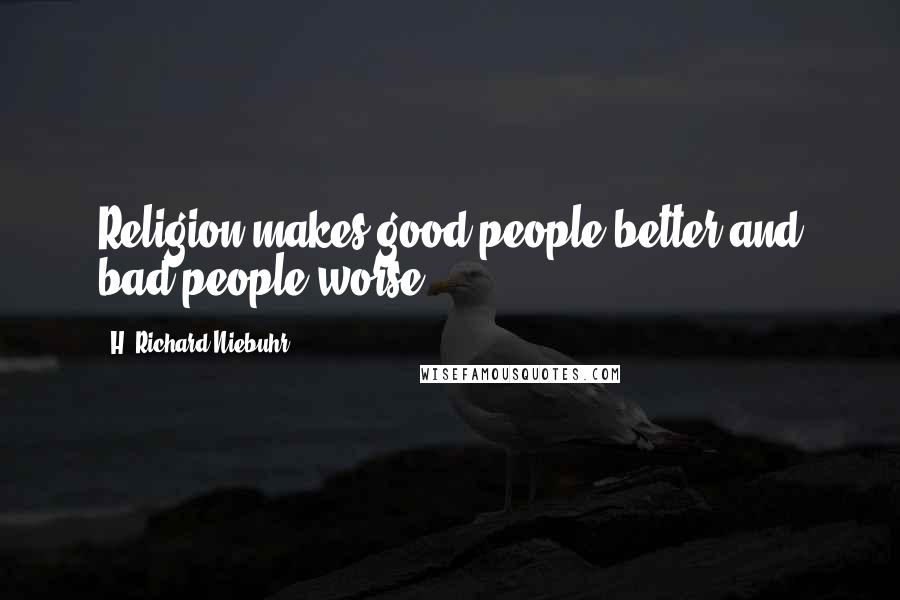 H. Richard Niebuhr Quotes: Religion makes good people better and bad people worse.