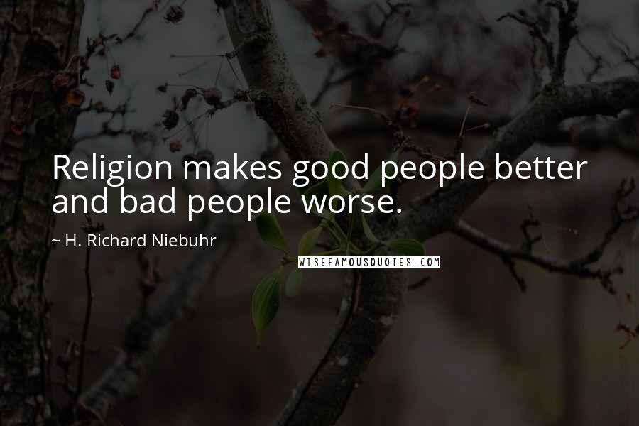 H. Richard Niebuhr Quotes: Religion makes good people better and bad people worse.