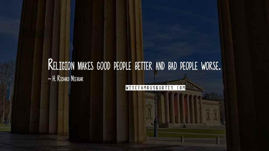 H. Richard Niebuhr Quotes: Religion makes good people better and bad people worse.