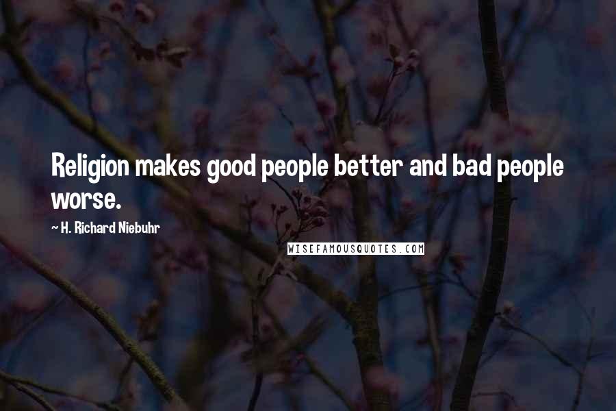 H. Richard Niebuhr Quotes: Religion makes good people better and bad people worse.