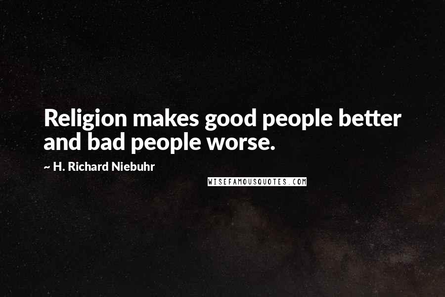 H. Richard Niebuhr Quotes: Religion makes good people better and bad people worse.
