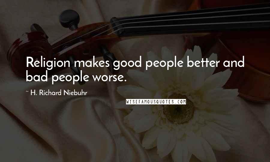 H. Richard Niebuhr Quotes: Religion makes good people better and bad people worse.