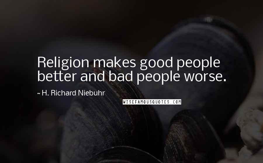 H. Richard Niebuhr Quotes: Religion makes good people better and bad people worse.