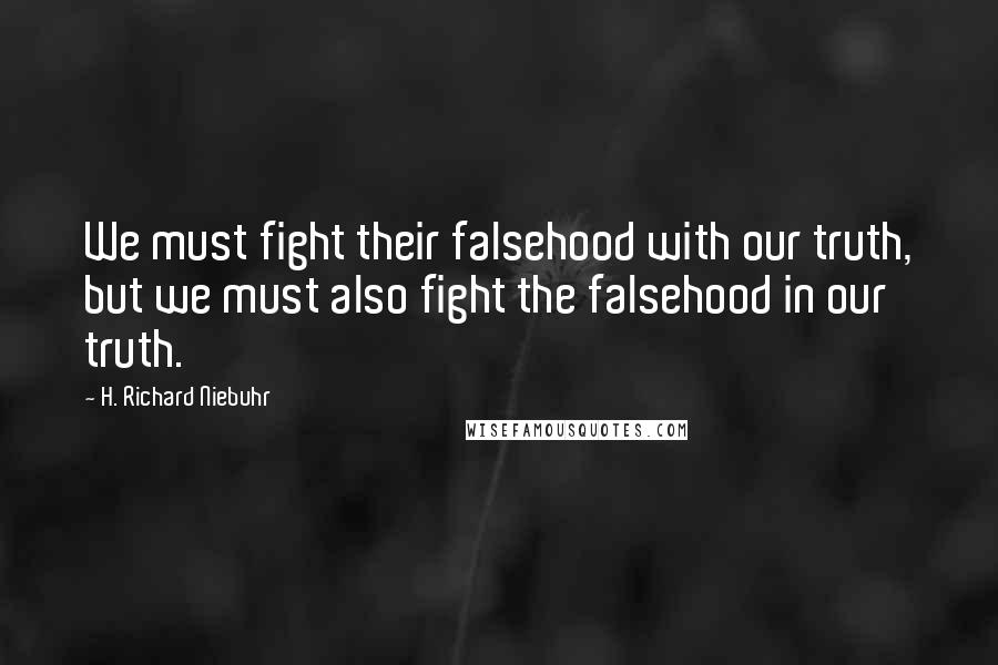H. Richard Niebuhr Quotes: We must fight their falsehood with our truth, but we must also fight the falsehood in our truth.
