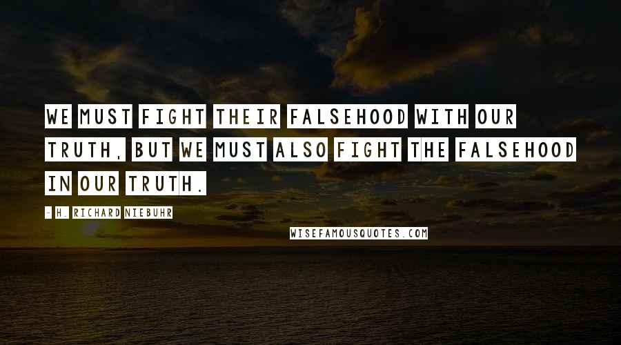 H. Richard Niebuhr Quotes: We must fight their falsehood with our truth, but we must also fight the falsehood in our truth.