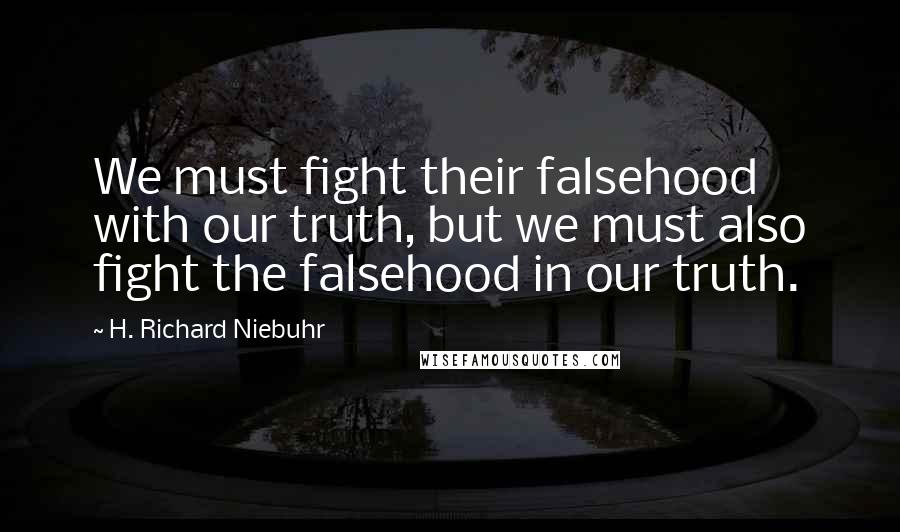 H. Richard Niebuhr Quotes: We must fight their falsehood with our truth, but we must also fight the falsehood in our truth.