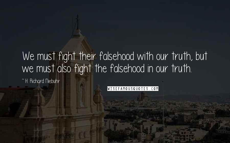 H. Richard Niebuhr Quotes: We must fight their falsehood with our truth, but we must also fight the falsehood in our truth.