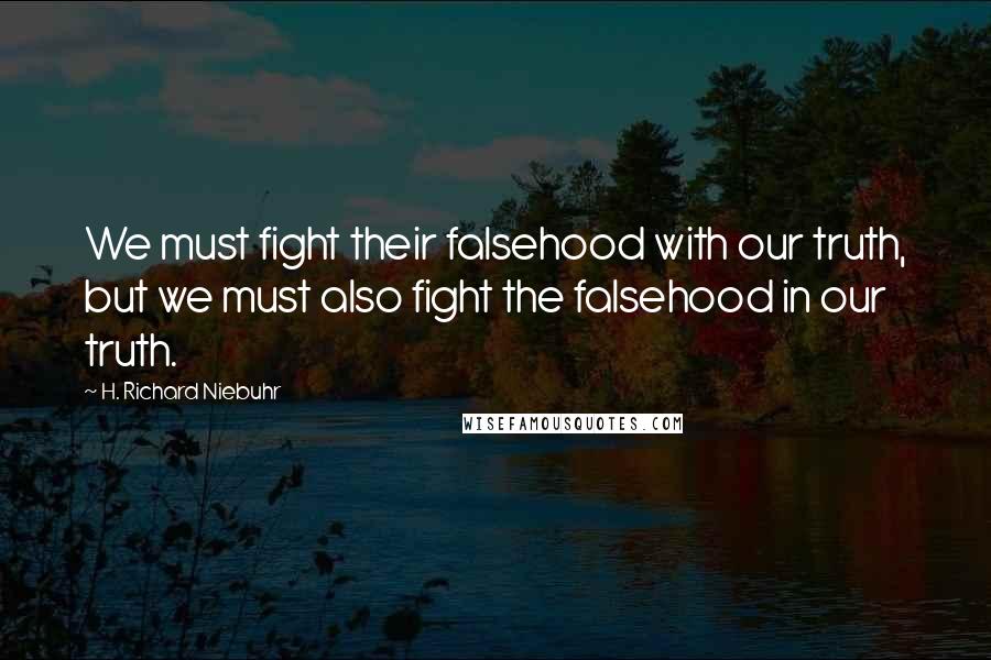 H. Richard Niebuhr Quotes: We must fight their falsehood with our truth, but we must also fight the falsehood in our truth.