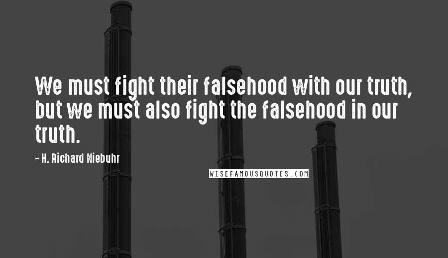 H. Richard Niebuhr Quotes: We must fight their falsehood with our truth, but we must also fight the falsehood in our truth.