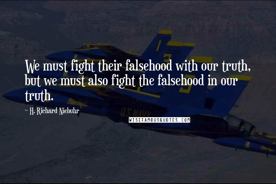 H. Richard Niebuhr Quotes: We must fight their falsehood with our truth, but we must also fight the falsehood in our truth.