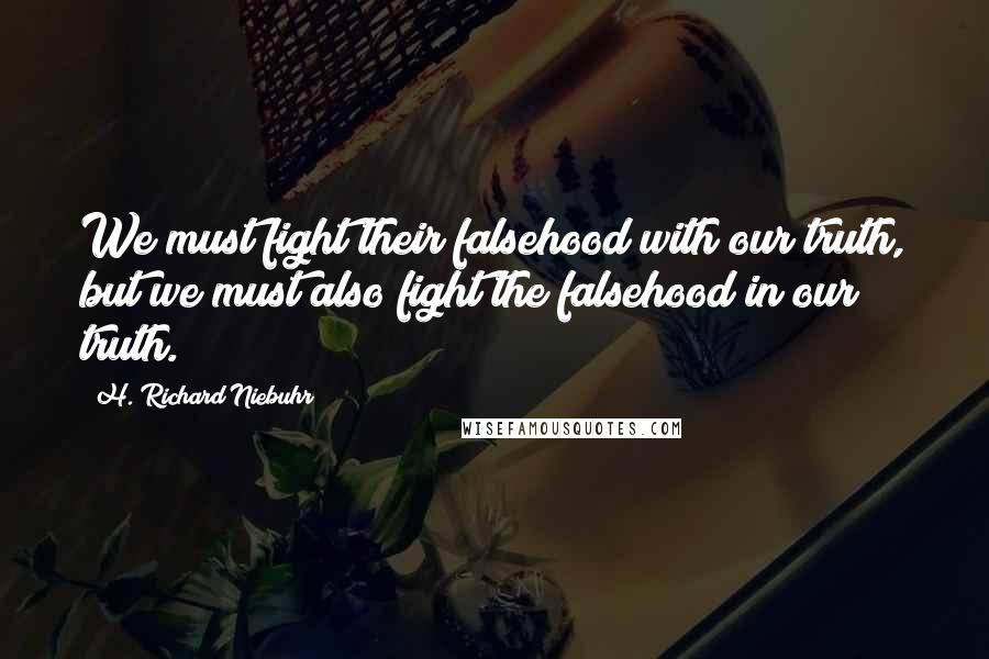 H. Richard Niebuhr Quotes: We must fight their falsehood with our truth, but we must also fight the falsehood in our truth.