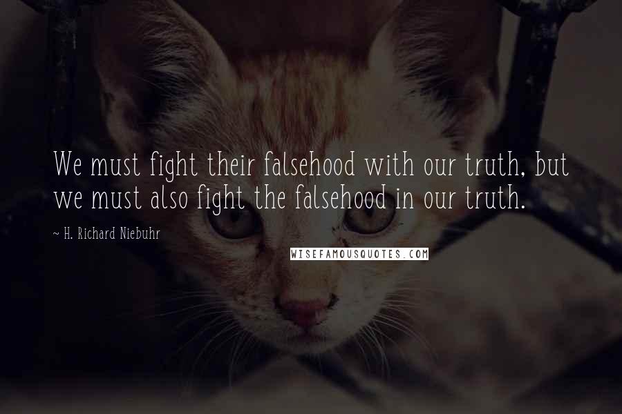 H. Richard Niebuhr Quotes: We must fight their falsehood with our truth, but we must also fight the falsehood in our truth.