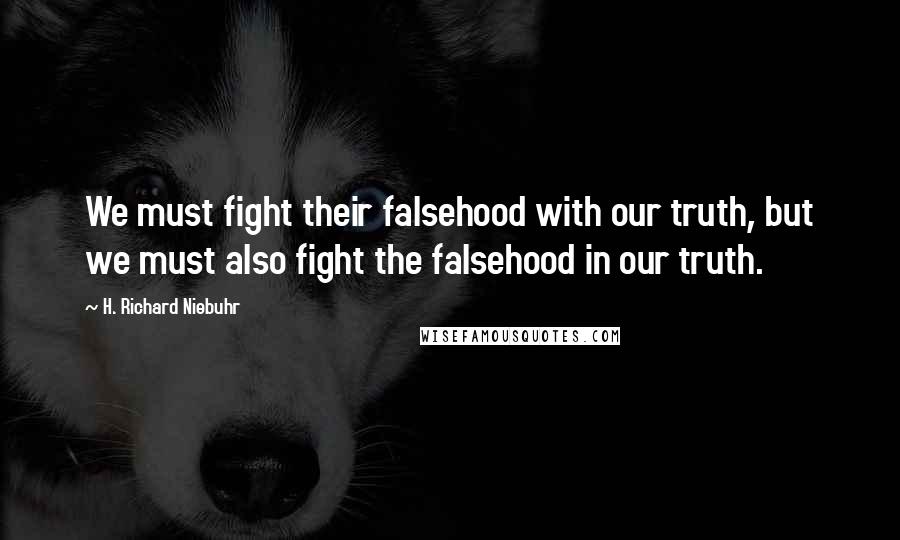 H. Richard Niebuhr Quotes: We must fight their falsehood with our truth, but we must also fight the falsehood in our truth.