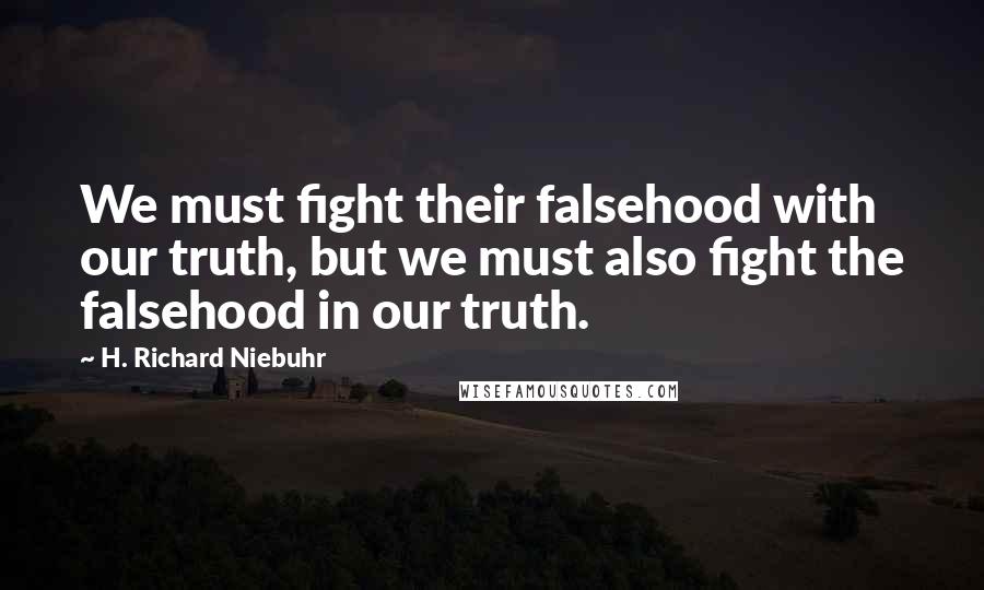 H. Richard Niebuhr Quotes: We must fight their falsehood with our truth, but we must also fight the falsehood in our truth.