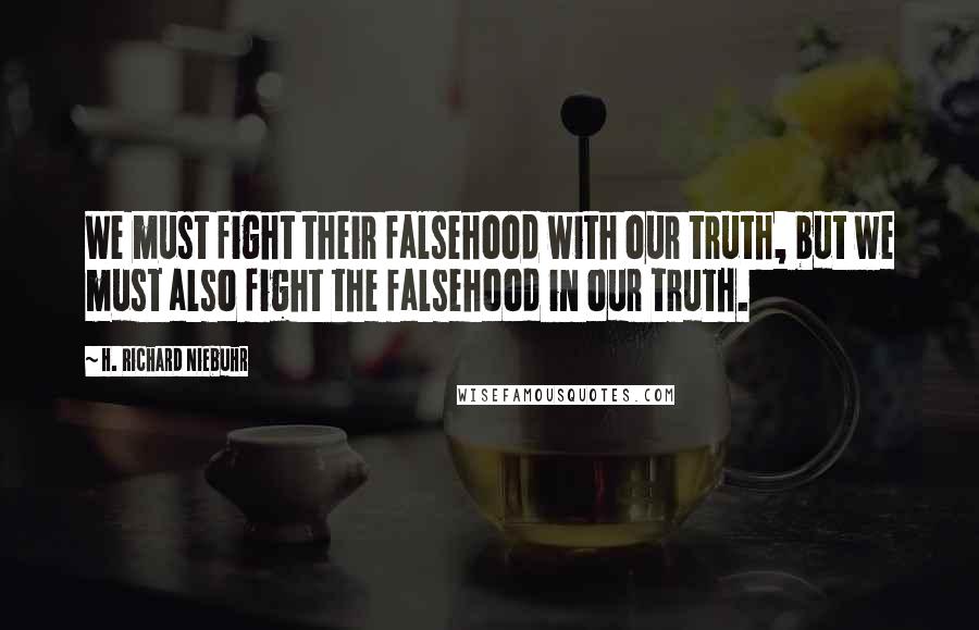 H. Richard Niebuhr Quotes: We must fight their falsehood with our truth, but we must also fight the falsehood in our truth.