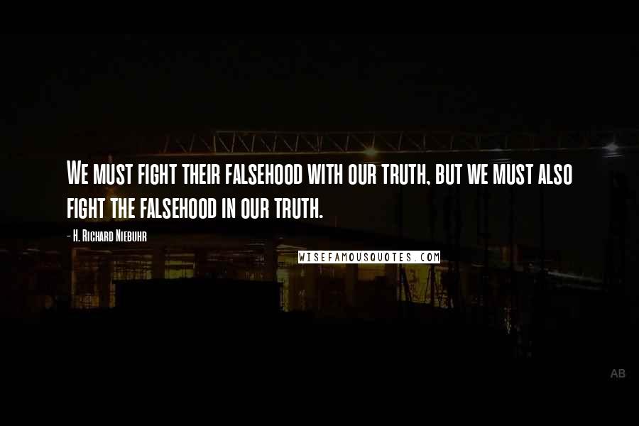 H. Richard Niebuhr Quotes: We must fight their falsehood with our truth, but we must also fight the falsehood in our truth.