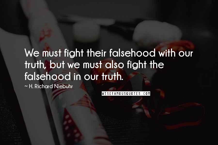 H. Richard Niebuhr Quotes: We must fight their falsehood with our truth, but we must also fight the falsehood in our truth.