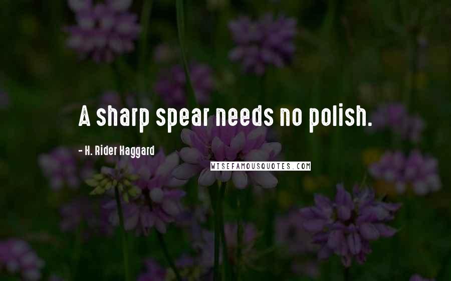 H. Rider Haggard Quotes: A sharp spear needs no polish.