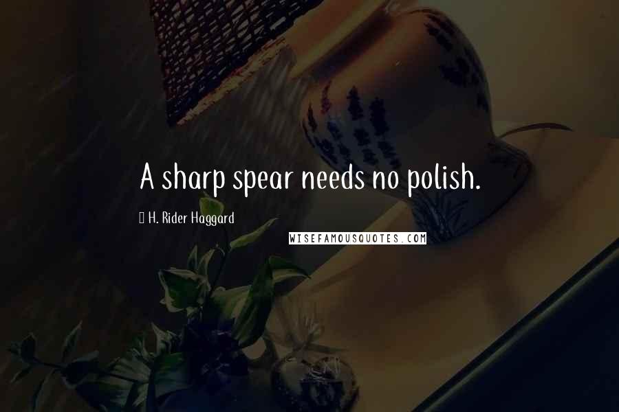 H. Rider Haggard Quotes: A sharp spear needs no polish.