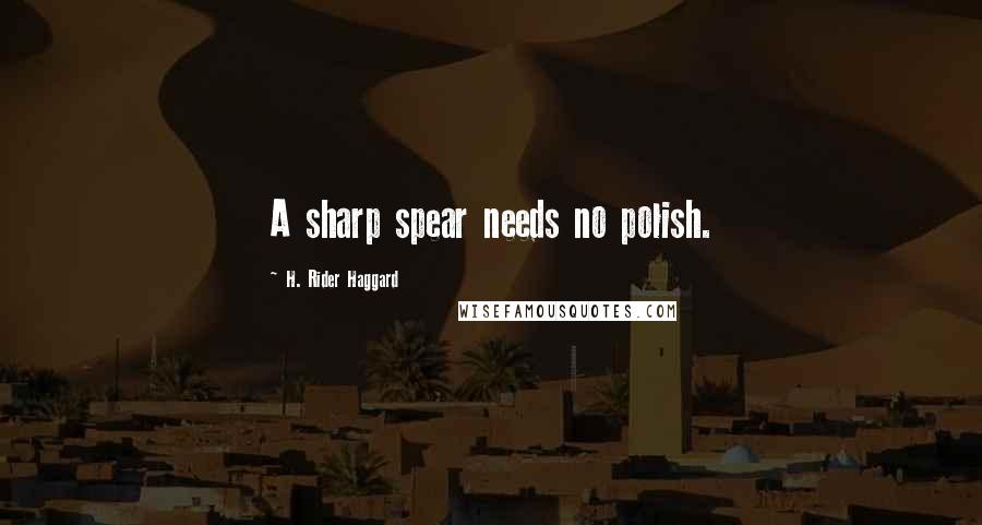 H. Rider Haggard Quotes: A sharp spear needs no polish.