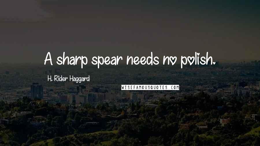 H. Rider Haggard Quotes: A sharp spear needs no polish.