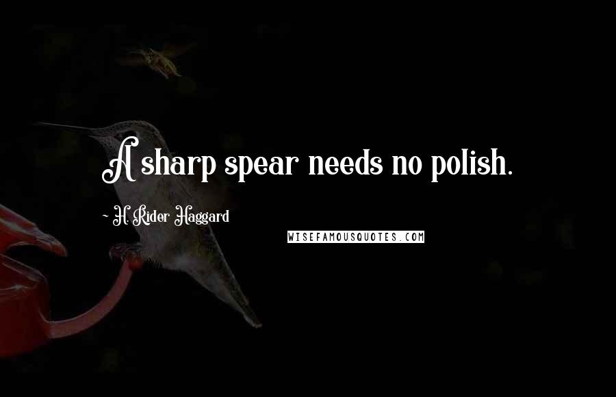 H. Rider Haggard Quotes: A sharp spear needs no polish.