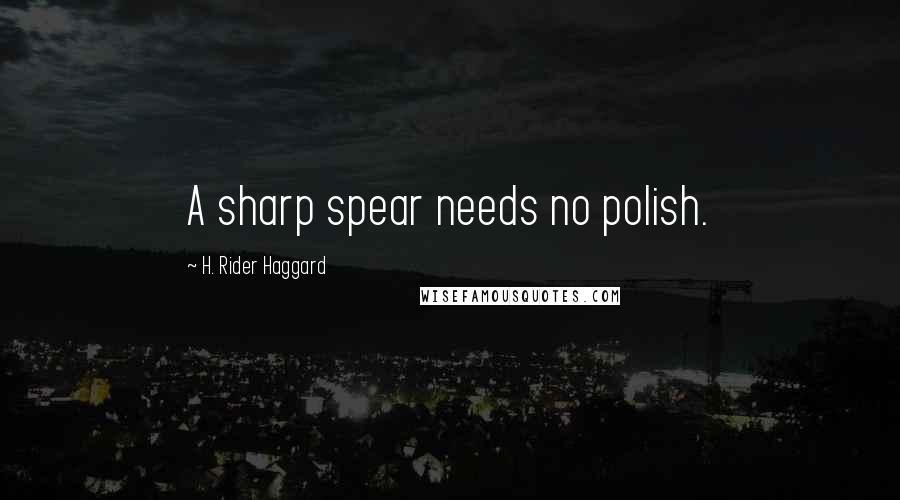 H. Rider Haggard Quotes: A sharp spear needs no polish.