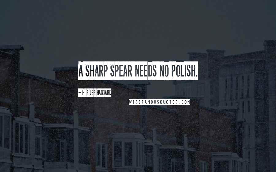 H. Rider Haggard Quotes: A sharp spear needs no polish.