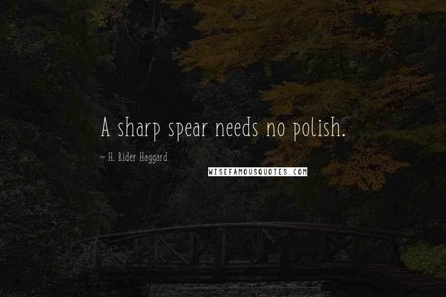 H. Rider Haggard Quotes: A sharp spear needs no polish.