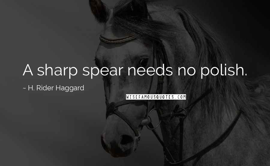 H. Rider Haggard Quotes: A sharp spear needs no polish.