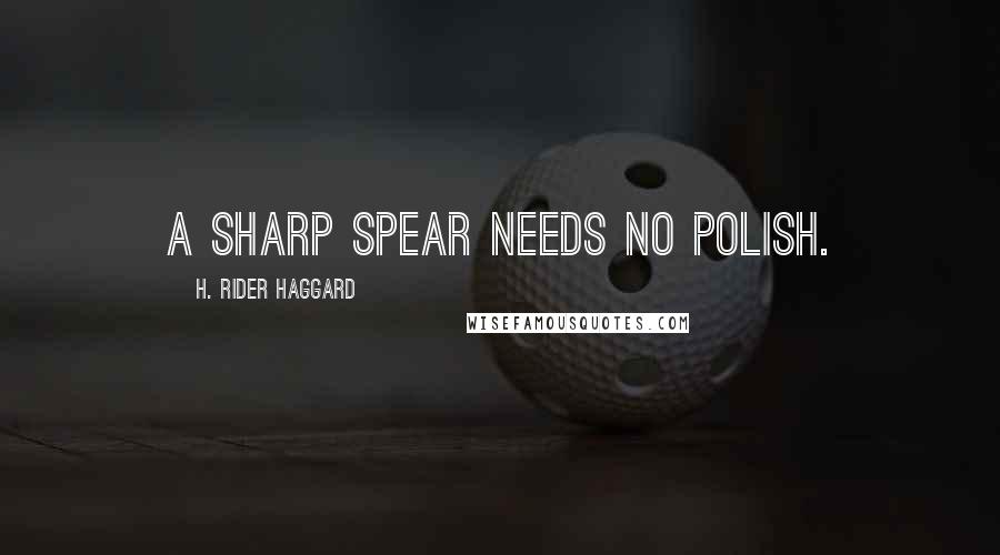 H. Rider Haggard Quotes: A sharp spear needs no polish.