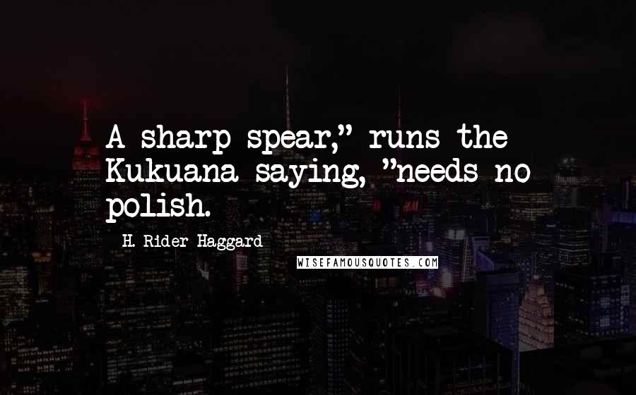 H. Rider Haggard Quotes: A sharp spear," runs the Kukuana saying, "needs no polish.