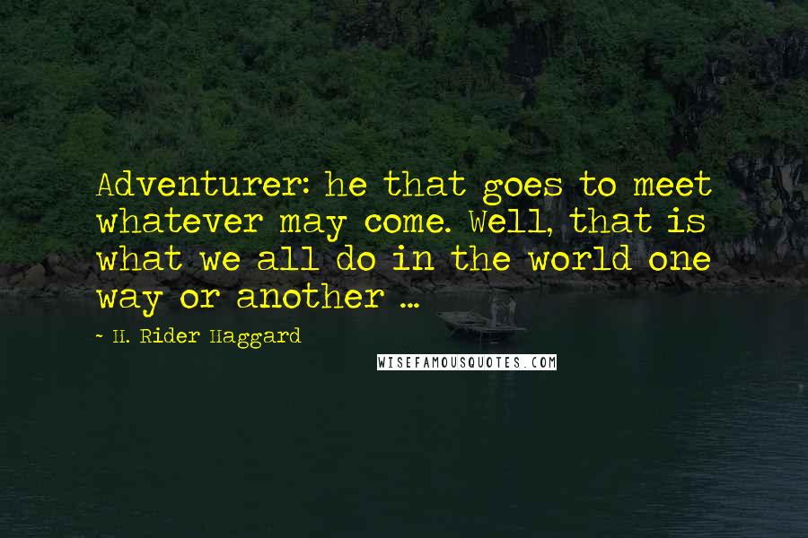 H. Rider Haggard Quotes: Adventurer: he that goes to meet whatever may come. Well, that is what we all do in the world one way or another ...