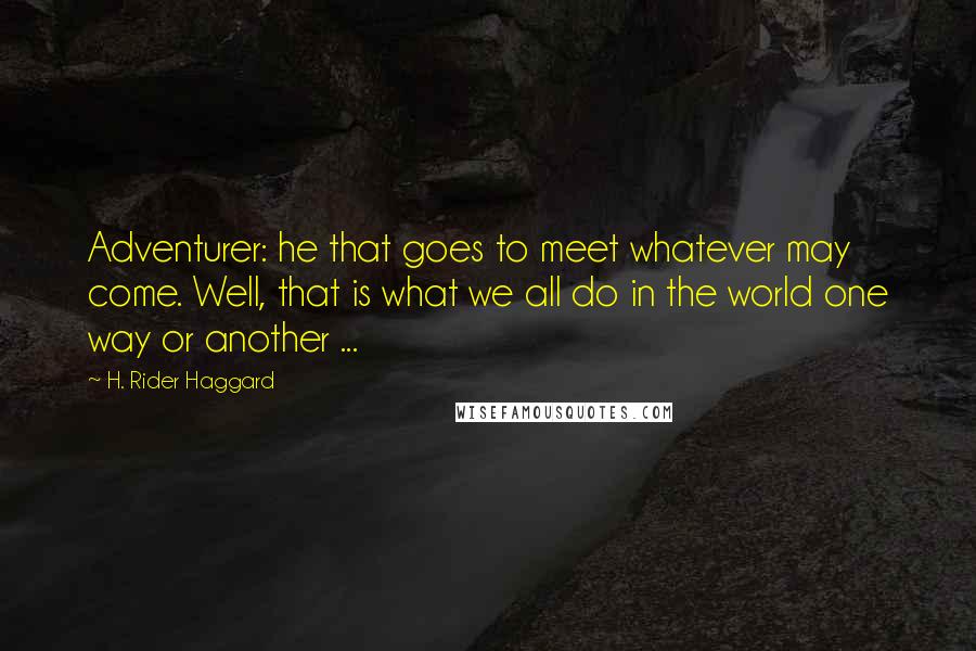 H. Rider Haggard Quotes: Adventurer: he that goes to meet whatever may come. Well, that is what we all do in the world one way or another ...