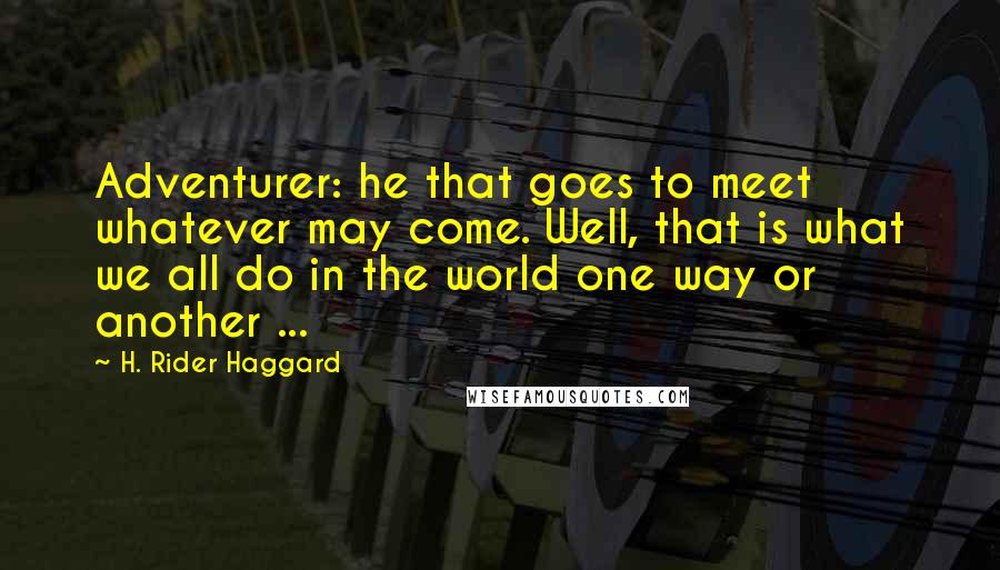H. Rider Haggard Quotes: Adventurer: he that goes to meet whatever may come. Well, that is what we all do in the world one way or another ...