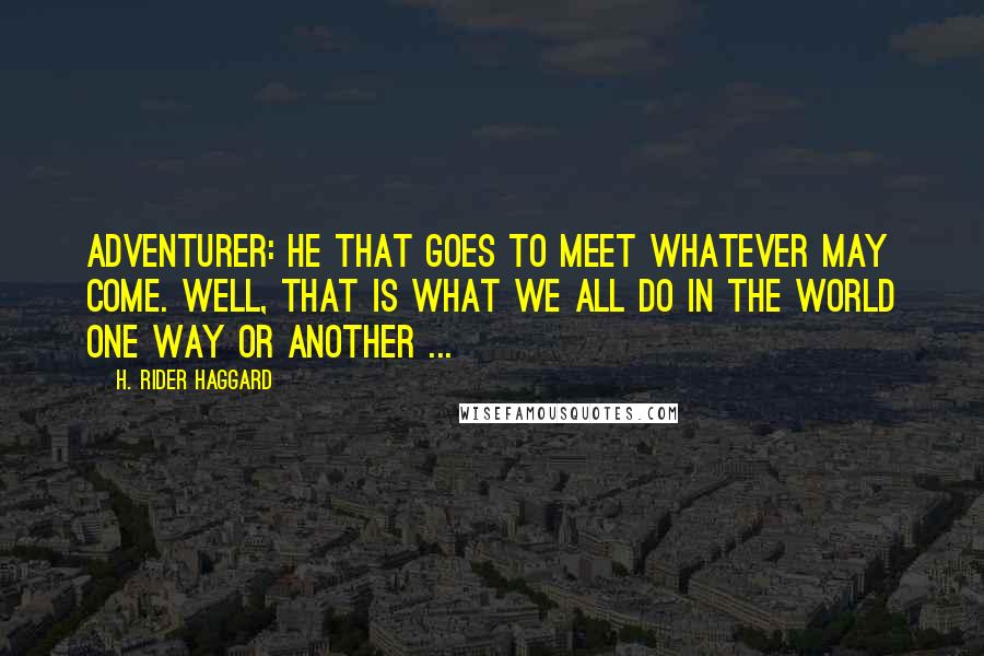 H. Rider Haggard Quotes: Adventurer: he that goes to meet whatever may come. Well, that is what we all do in the world one way or another ...