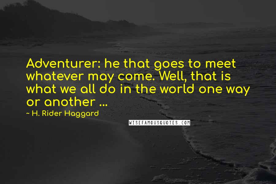 H. Rider Haggard Quotes: Adventurer: he that goes to meet whatever may come. Well, that is what we all do in the world one way or another ...